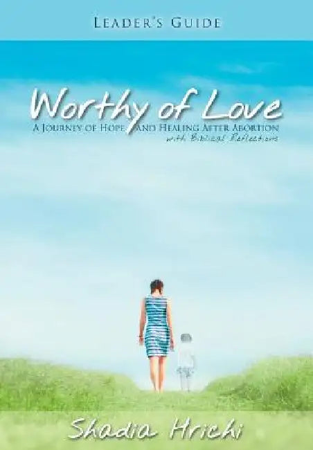 Worthy of Love - Leader's Guide: A Journey of Hope and Healing After Abortion by Shadia Hrichi