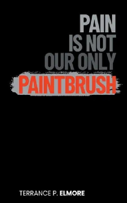 Pain Is Not Our Only Paintbrush by Terrance P. Elmore