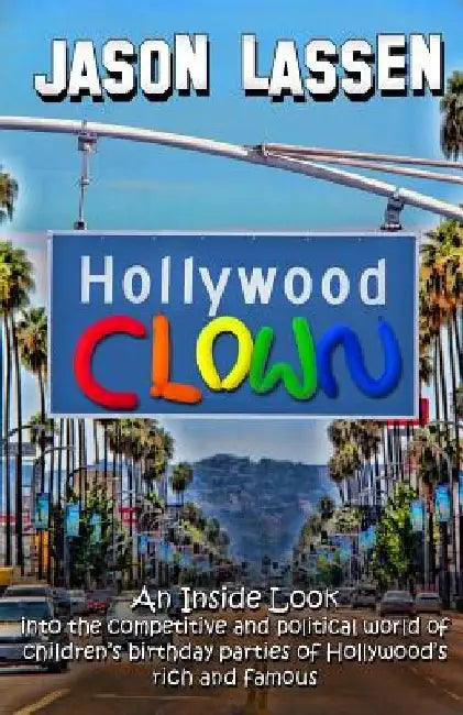 Hollywood Clown: An inside look into the competitive and political world of children's birthday parties of Hollywood's rich and famous by Jason Lassen