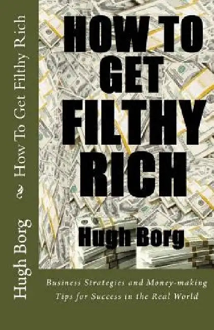 How To Get Filthy Rich: Business Strategies and Money-making Tips for Success in the Real World by Hugh Borg