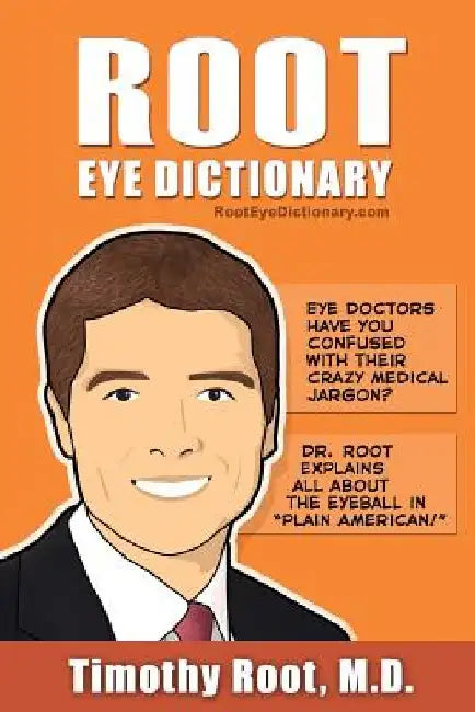 Root Eye Dictionary: A "Layman's Explanation" of the eye and common eye problems by Timothy Root MD