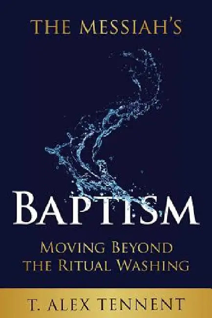 The Messiah's Baptism: Moving Beyond the Ritual Washing by T. Alex Tennent