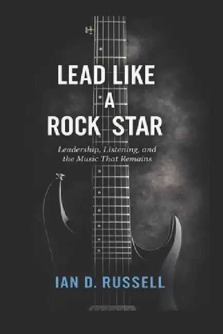 Lead Like a Rock Star: Leadership, Listening, and the Music That Remains by Bryn Cavin, Ian D. Russell