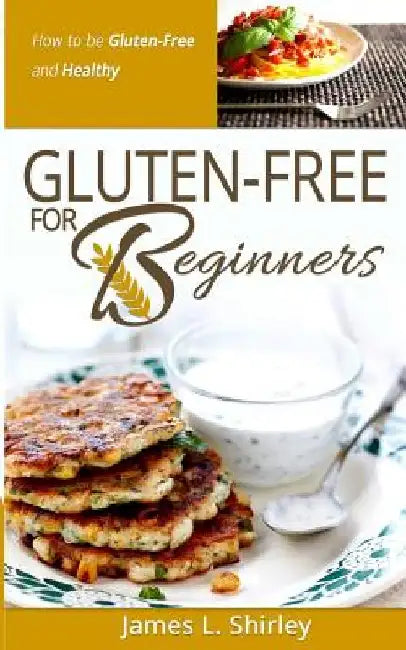 Gluten-Free for Beginners: How to Be Gluten-Free and Healthy by James L. Shirley