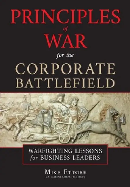 Principles of War for the Corporate Battlefield: Warfighting Lessons for Business Leaders by Mike Ettore