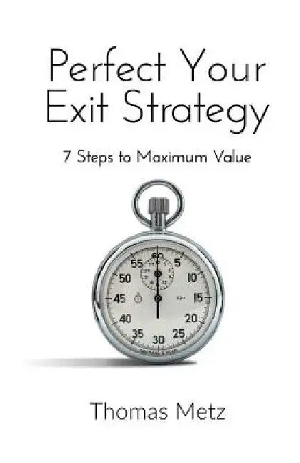 Perfect Your Exit Strategy: 7 Steps to Maximum Value by Thomas Metz