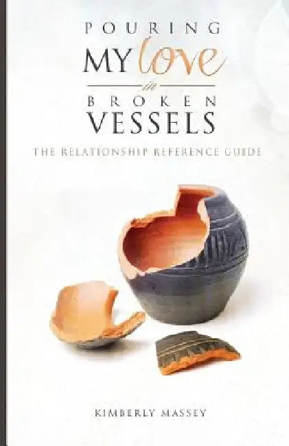 Pouring My Love In Broken Vessels: The Relationship Reference Guide by Kimberly W. Massey