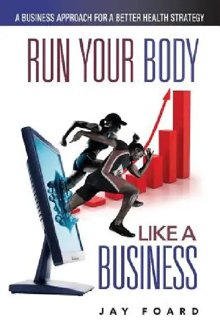 Run Your Body Like a Business: A Business Approach for a Better Health Strategy by Jay Foard