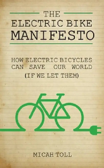 The Electric Bike Manifesto: How Electric Bicycles Can Save Our World (If We Let Them) by Micah Toll