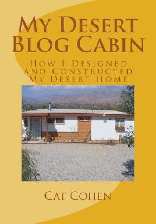 My Desert Blog Cabin: How I Designed and Constructed My Desert Home by Cat Cohen