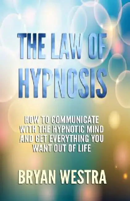 The Law of Hypnosis: How To Communicate With The Hypnotic Mind And Get Everything You Want Out Of Life! by Bryan James Westra