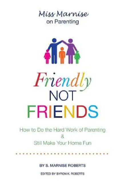 Friendly Not Friends: How to Do the Hard Work of Parenting & Still Make Your Home Fun by S. Marnise Roberts