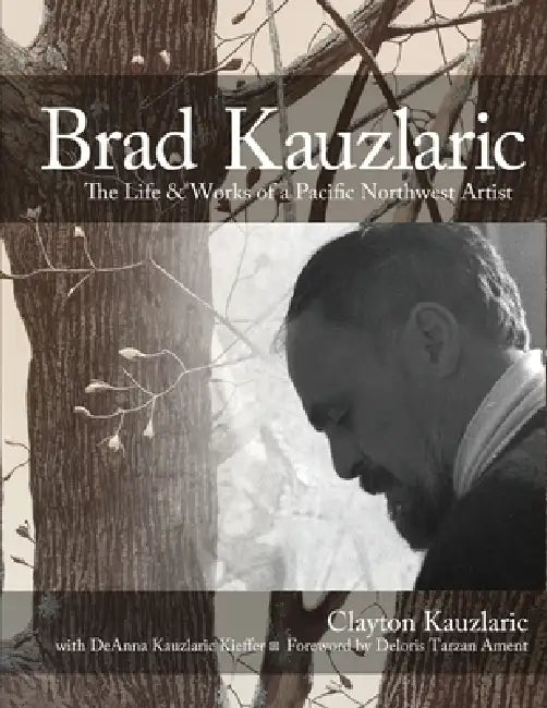 Brad Kauzlaric: The Life & Works of a Pacific Northwest Artist by Clayton Kauzlaric, Deanna Kauzlaric Kieffer, Deloris Tarzan Ament