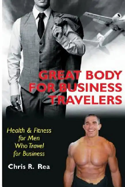 Great Body for Business Travelers: Health & Fitness for Men Who Travel for Business by Chris R. Rea