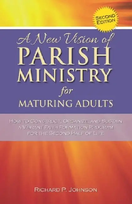 A New Vision of Parish Ministry for Maturing Adults: How to Construct, Organize, and Sustain a Vibrant Faith Formation Program for the Second Half of by Richard P. Johnson