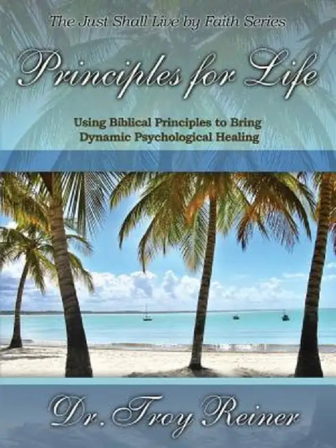 Principles For Life: Using Biblical Principles to Bring Dynamic Psychological Healing by Troy Reiner