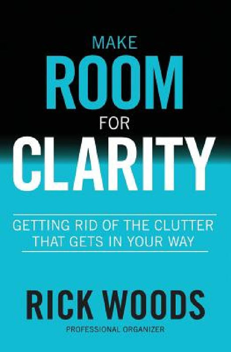 Make Room for Clarity: Getting Rid of the Clutter that Gets in Your Way by Rick Woods
