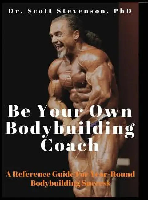 Be Your Own Bodybuilding Coach: A Reference Guide For Year-Round Bodybuilding Success by Scott Walter Stevenson