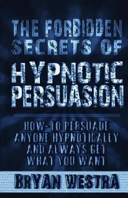 The Forbidden Secrets of Hypnotic Persuasion: How-To Persuade Anyone Hypnotically And Always Get What You Want by Bryan Westra