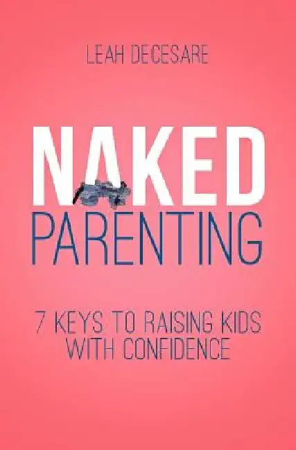 Naked Parenting: 7 Keys to Raising Kids With Confidence by Leah Decesare