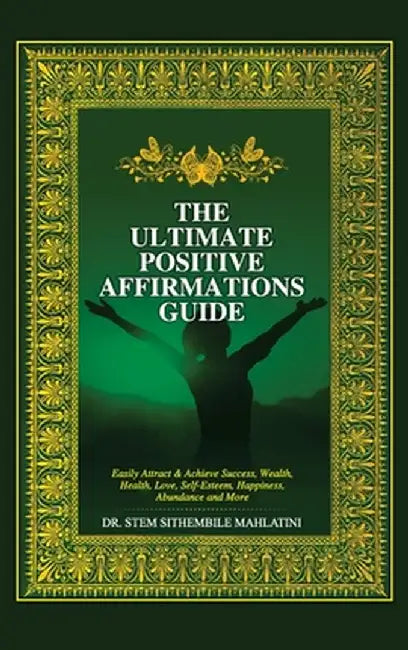 The Ultimate Positive Affirmations Guide: Easily attract and achieve Success, Wealth, health, Love, Self-Esteem, Happiness, abundance and More by Stem Sithembile Mahlatini