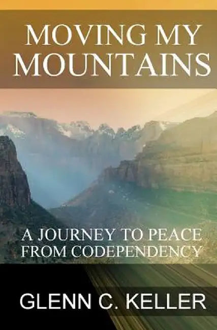 Moving My Mountains: A Journey to Peace from Codependency by Glenn C. Keller