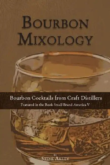 Bourbon Mixology: Bourbon Cocktails from the Craft Distillers Featured in the Book Small Brand America V by Mark Hansen