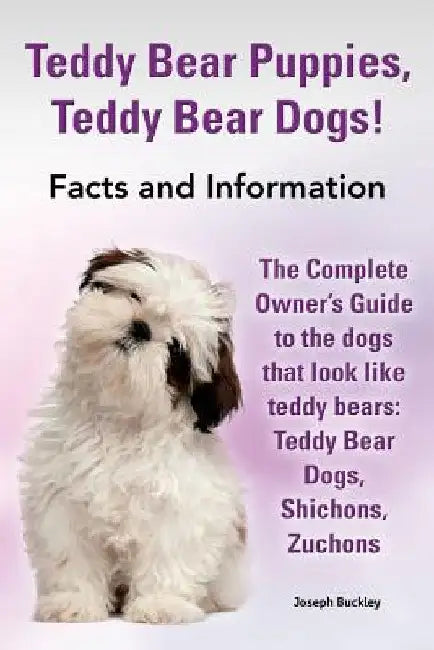 Teddy Bear Puppies, Teddy Bear Dogs! Facts and Information. the Complete Owner's Guide to the Dogs That Look Like Teddy Bears: Teddy Bear Dogs, Shicho by Joseph Buckley
