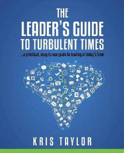 The Leader's Guide to Turbulent Times: a practical, easy-to-use guide to leading in today's times by Kris Taylor