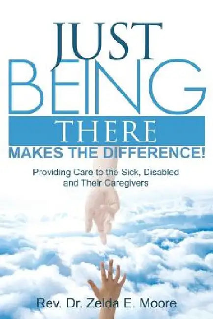 Just Being There Makes the Difference!: Providing Care to the Sick, Disabled and Their Caregivers by Zelda E. Moore