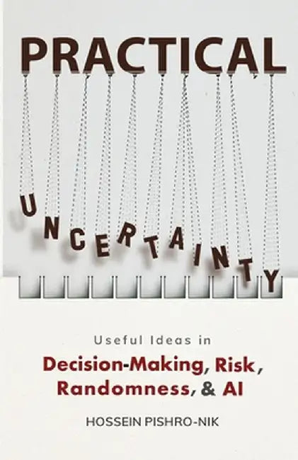 Practical Uncertainty: Useful Ideas in Decision-Making, Risk, Randomness, & AI by Hossein Pishro-Nik