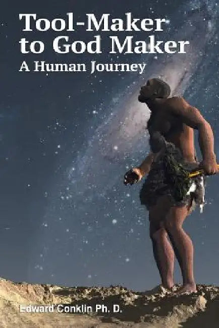 Tool-Maker to God Maker: A Human Journey by Edward Conklin Ph. D.
