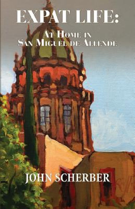 Expat Life: At Home in San Miguel de Allende by John Scherber