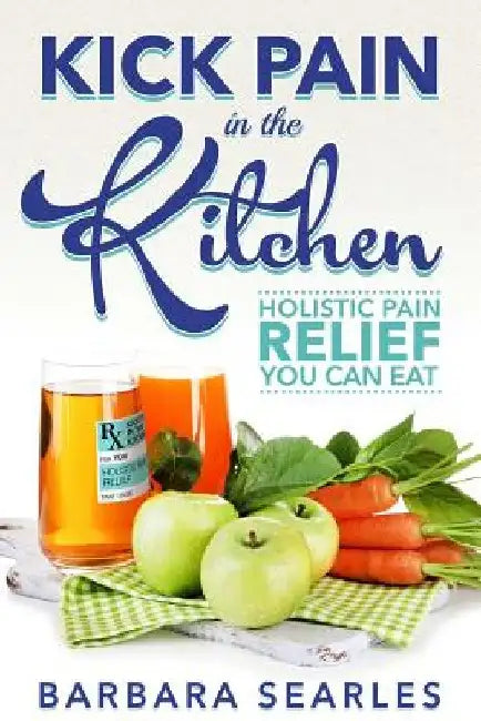 Kick Pain in the Kitchen: Holistic Pain Relief You Can Eat by Barbara H. Searles