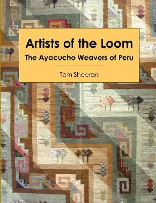 Artists of the Loom: the Ayacucho Weavers of Peru by Tom Sheeran