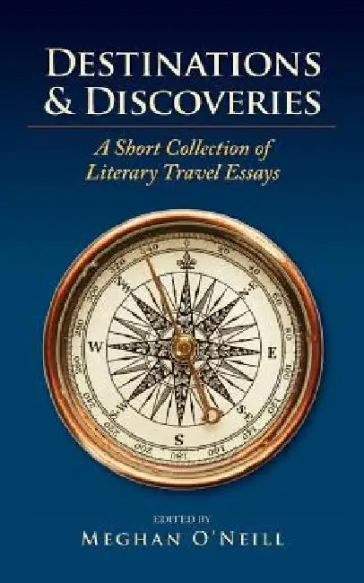 Destinations & Discoveries: A Short Collection of Literary Travel Essays by Meghan O'Neill
