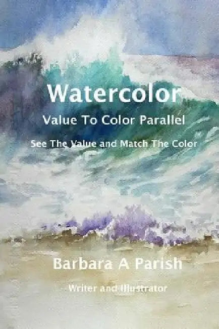 Watercolor Value to Color Parallel: SEE the Value and Match the Color by Barbara a. Parish