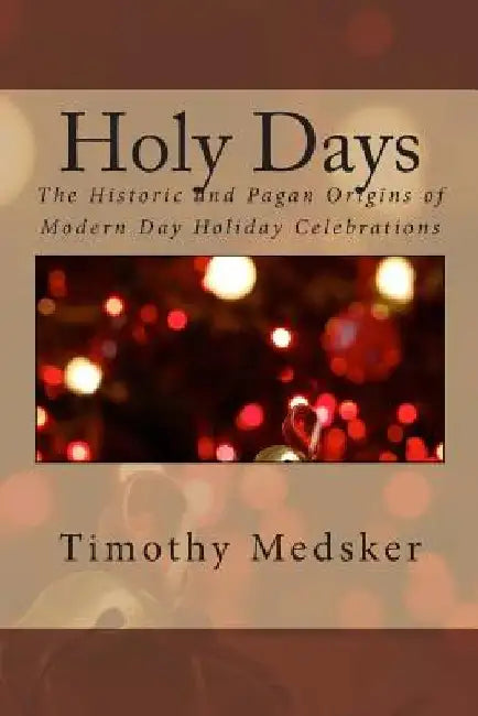 Holy Days: The Historic and Pagan Origins of Modern Day Holiday Celebrations by Timothy J. Medsker