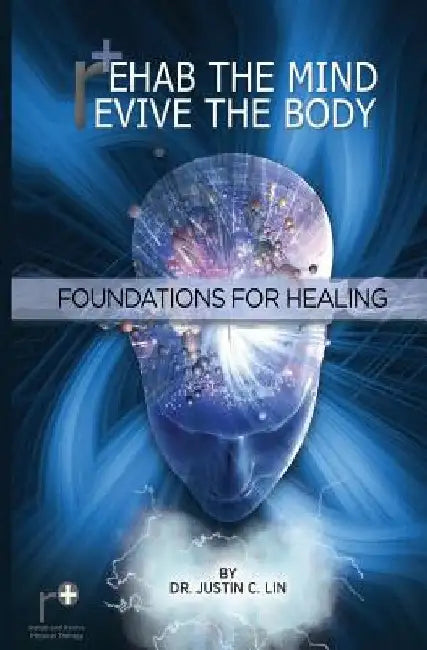 Rehab the Mind, Revive the Body: Foundations for Healing by Justin C. Lin