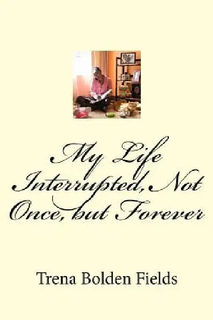 My Life Interrupted, Not Once, but Forever by Trena Lenise Bolden Fields