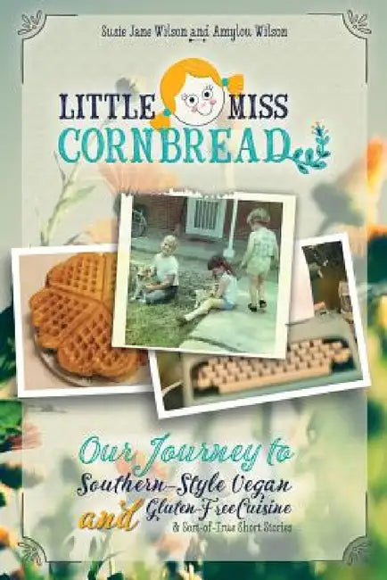 Little Miss Cornbread: Our Journey to Southern-Style Vegan and Gluten-Free Cuisine & Sort-of-True Short Stories by Susie Jane Wilson, Amylou Wilson