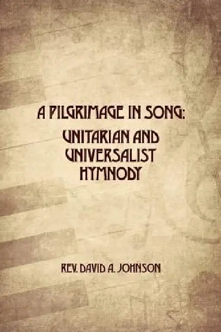 A Pilgrimage in Song: Unitarian and Universalist Hymnody: The A history of Universalist and Unitarian hymn writers, hymns, and hymn books. by David A. Johnson