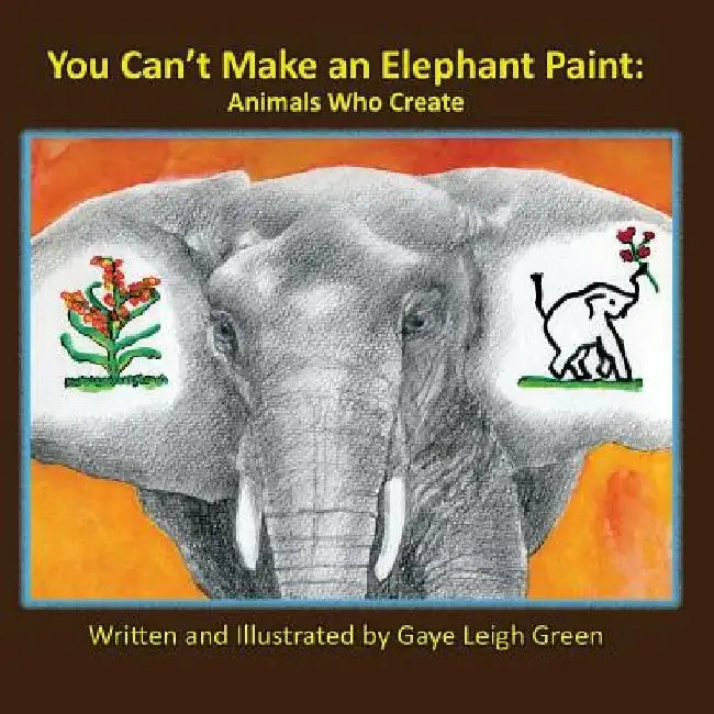 You Can't Make an Elephant Paint: Animals Who Create by Gaye Leigh Green