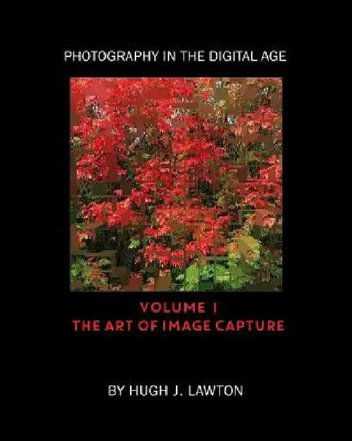 Photography In The Digital Age: Volume I - The Art of Image Capture by Hugh J. Lawton