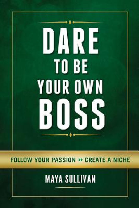 Dare To Be Your Own Boss: Follow Your Passion, Create a Niche by Maya Sullivan