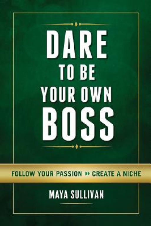 Dare To Be Your Own Boss: Follow Your Passion, Create a Niche by Maya Sullivan