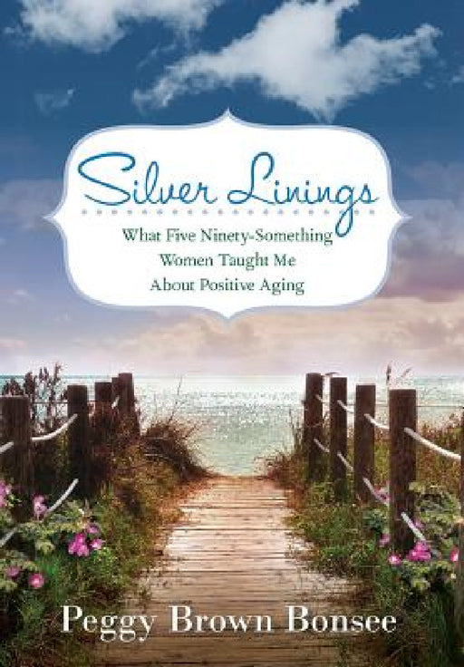 Silver Linings: What Five Ninety-Something Women Taught Me About Positive Aging by Peggy Brown Bonsee