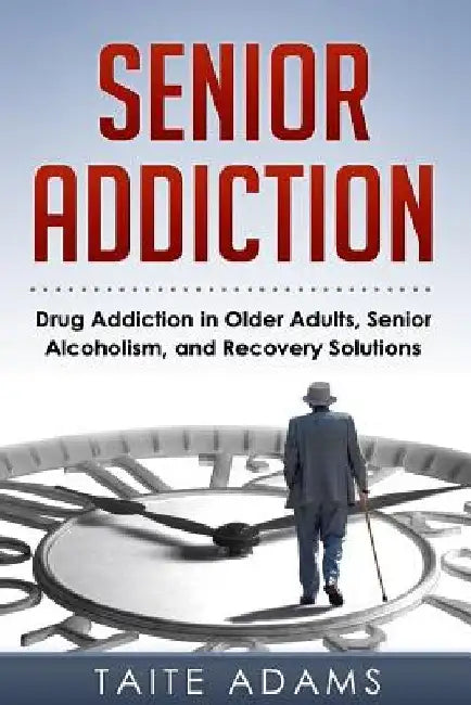 Senior Addiction: Drug Addiction in Older Adults, Senior Alcoholism, and Recovery Solutions by Taite Adams