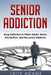 Senior Addiction: Drug Addiction in Older Adults, Senior Alcoholism, and Recovery Solutions by Taite Adams