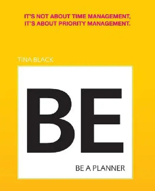 Be A Planner: It's not about time management, it's about priority management by Tina Black